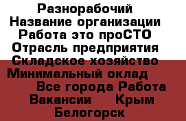 Разнорабочий › Название организации ­ Работа-это проСТО › Отрасль предприятия ­ Складское хозяйство › Минимальный оклад ­ 30 000 - Все города Работа » Вакансии   . Крым,Белогорск